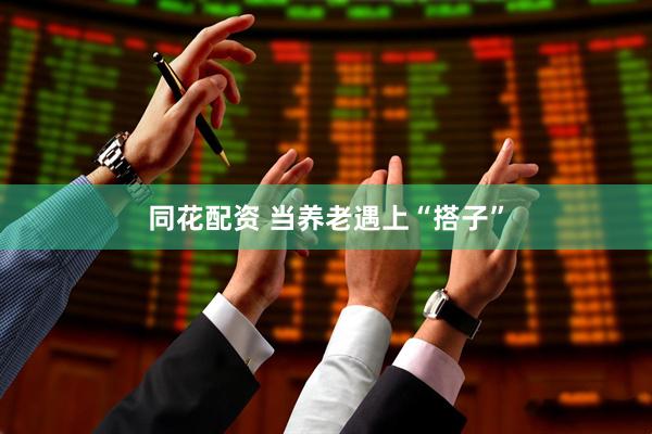 同花配资 当养老遇上“搭子”