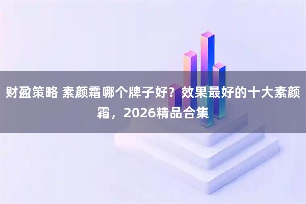 财盈策略 素颜霜哪个牌子好？效果最好的十大素颜霜，2026精品合集