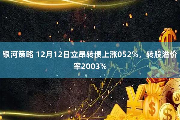 银河策略 12月12日立昂转债上涨052%，转股溢价率2003%