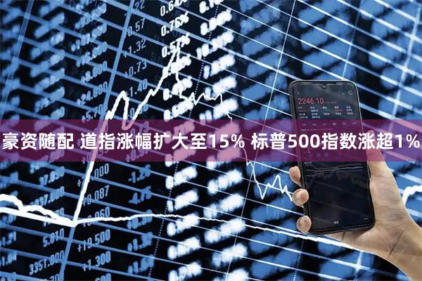 豪资随配 道指涨幅扩大至15% 标普500指数涨超1%