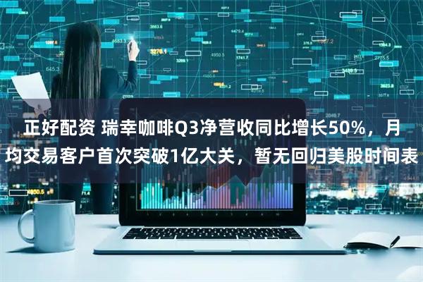 正好配资 瑞幸咖啡Q3净营收同比增长50%，月均交易客户首次突破1亿大关，暂无回归美股时间表