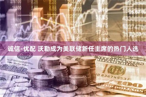 诚信-优配 沃勒成为美联储新任主席的热门人选