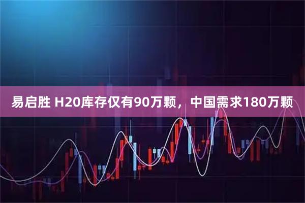 易启胜 H20库存仅有90万颗，中国需求180万颗