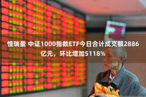 恒瑞盈 中证1000指数ETF今日合计成交额2886亿元，环比增加5118%