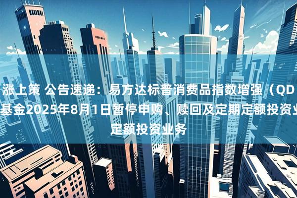 涨上策 公告速递：易方达标普消费品指数增强（QDII）基金2025年8月1日暂停申购、赎回及定期定额投资业务