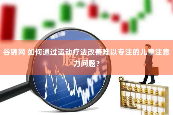 谷锦网 如何通过运动疗法改善难以专注的儿童注意力问题？