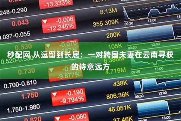 秒配网 从逗留到长居：一对跨国夫妻在云南寻获的诗意远方